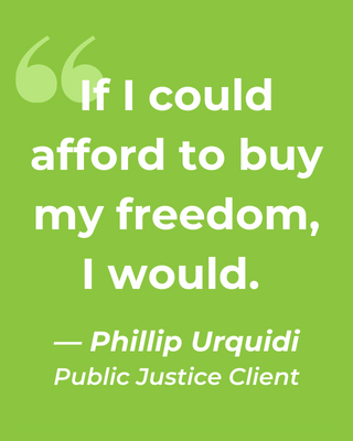If I could afford to buy my freedom I would. --Philip Urquidi Public Justice Client